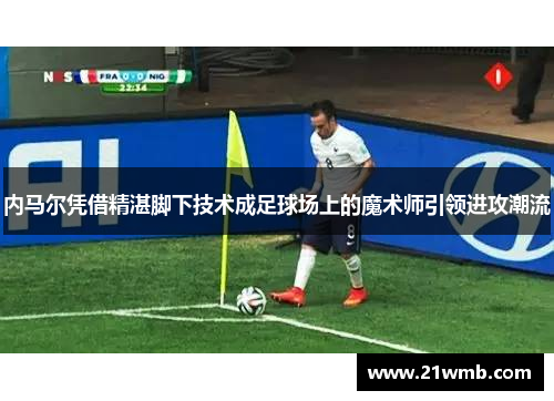 内马尔凭借精湛脚下技术成足球场上的魔术师引领进攻潮流 内马尔凭借精湛脚下技术成足球场上的魔术师引领进攻潮流