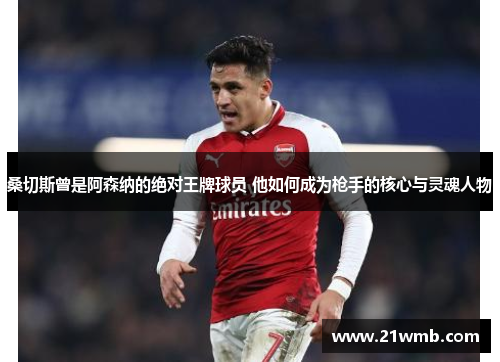 桑切斯曾是阿森纳的绝对王牌球员 他如何成为枪手的核心与灵魂人物 桑切斯曾是阿森纳的绝对王牌球员 他如何成为枪手的核心与灵魂人物