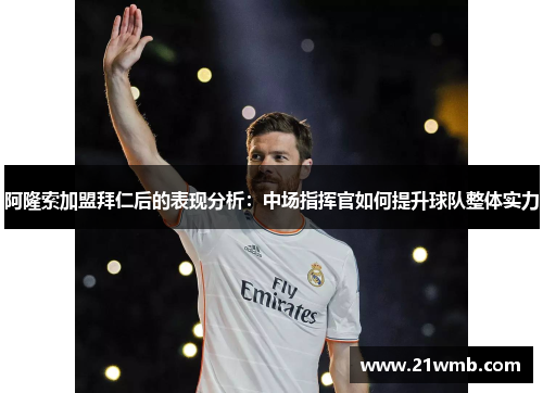 阿隆索加盟拜仁后的表现分析:中场指挥官如何提升球队整体实力 阿隆索加盟拜仁后的表现分析:中场指挥官如何提升球队整体实力