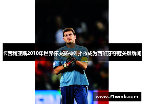 卡西利亚斯2010年世界杯决赛神勇扑救成为西班牙夺冠关键瞬间 卡西利亚斯2010年世界杯决赛神勇扑救成为西班牙夺冠关键瞬间