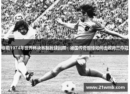 穆勒1974年世界杯决赛制胜球回顾:德国传奇前锋如何击败荷兰夺冠 穆勒1974年世界杯决赛制胜球回顾:德国传奇前锋如何击败荷兰夺冠