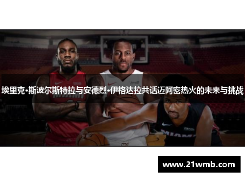 埃里克·斯波尔斯特拉与安德烈·伊格达拉共话迈阿密热火的未来与挑战