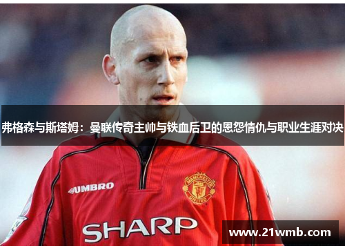 弗格森与斯塔姆:曼联传奇主帅与铁血后卫的恩怨情仇与职业生涯对决 弗格森与斯塔姆:曼联传奇主帅与铁血后卫的恩怨情仇与职业生涯对决