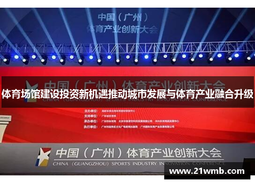 体育场馆建设投资新机遇推动城市发展与体育产业融合升级 体育场馆建设投资新机遇推动城市发展与体育产业融合升级