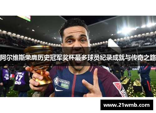 阿尔维斯荣膺历史冠军奖杯最多球员纪录成就与传奇之路 阿尔维斯荣膺历史冠军奖杯最多球员纪录成就与传奇之路