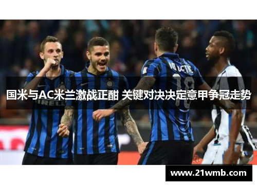 国米与AC米兰激战正酣 关键对决决定意甲争冠走势 国米与AC米兰激战正酣 关键对决决定意甲争冠走势