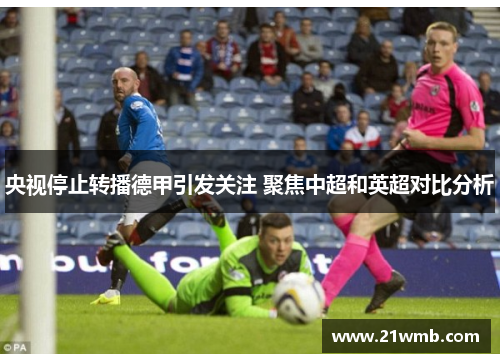央视停止转播德甲引发关注 聚焦中超和英超对比分析