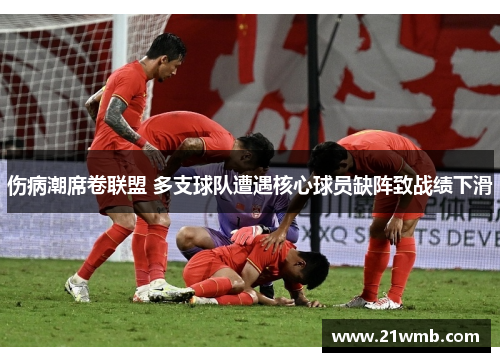 伤病潮席卷联盟 多支球队遭遇核心球员缺阵致战绩下滑 伤病潮席卷联盟 多支球队遭遇核心球员缺阵致战绩下滑