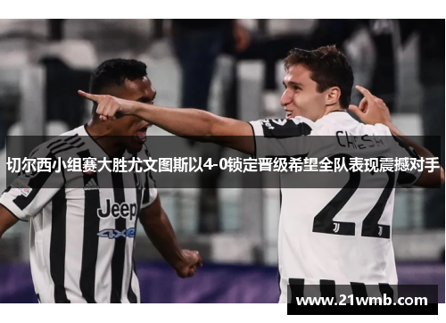 切尔西小组赛大胜尤文图斯以4-0锁定晋级希望全队表现震撼对手 切尔西小组赛大胜尤文图斯以4-0锁定晋级希望全队表现震撼对手