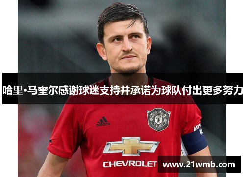 哈里·马奎尔感谢球迷支持并承诺为球队付出更多努力 哈里·马奎尔感谢球迷支持并承诺为球队付出更多努力