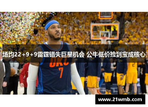场均22+9+9雷霆错失巨星机会 公牛低价捡到宝成核心 场均22+9+9雷霆错失巨星机会 公牛低价捡到宝成核心