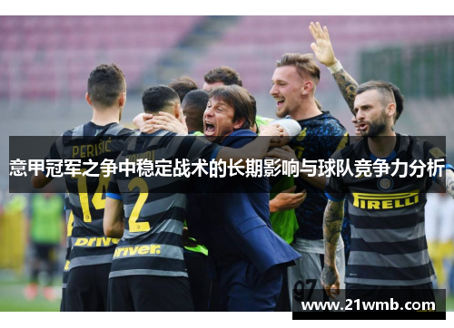意甲冠军之争中稳定战术的长期影响与球队竞争力分析 意甲冠军之争中稳定战术的长期影响与球队竞争力分析