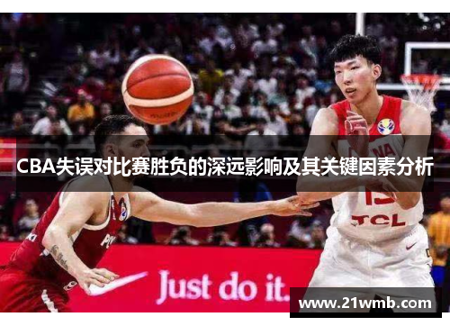 CBA失误对比赛胜负的深远影响及其关键因素分析 CBA失误对比赛胜负的深远影响及其关键因素分析