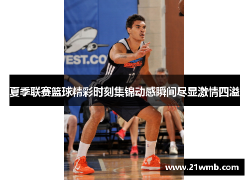 夏季联赛篮球精彩时刻集锦动感瞬间尽显激情四溢 夏季联赛篮球精彩时刻集锦动感瞬间尽显激情四溢