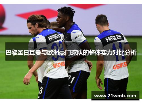 巴黎圣日耳曼与欧洲豪门球队的整体实力对比分析 巴黎圣日耳曼与欧洲豪门球队的整体实力对比分析