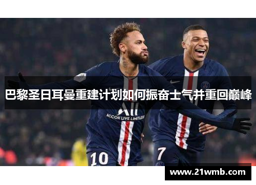 巴黎圣日耳曼重建计划如何振奋士气并重回巅峰