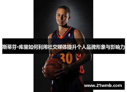 斯蒂芬·库里如何利用社交媒体提升个人品牌形象与影响力 斯蒂芬·库里如何利用社交媒体提升个人品牌形象与影响力