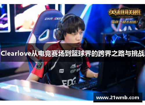 Clearlove从电竞赛场到篮球界的跨界之路与挑战 Clearlove从电竞赛场到篮球界的跨界之路与挑战