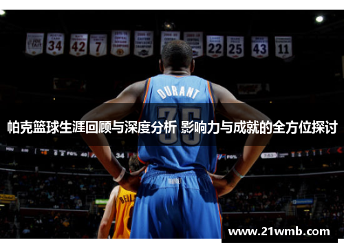 帕克篮球生涯回顾与深度分析 影响力与成就的全方位探讨