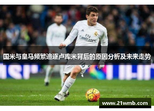 国米与皇马频繁追逐卢库米背后的原因分析及未来走势