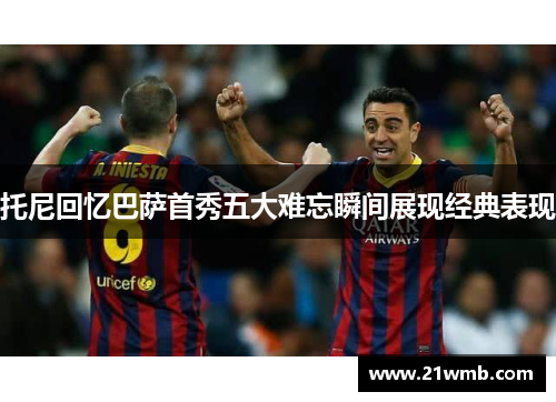 托尼回忆巴萨首秀五大难忘瞬间展现经典表现