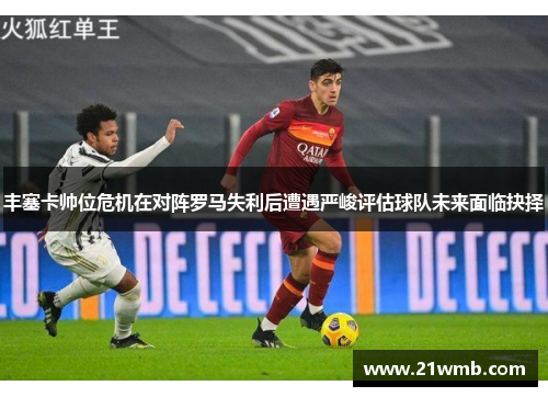 丰塞卡帅位危机在对阵罗马失利后遭遇严峻评估球队未来面临抉择 丰塞卡帅位危机在对阵罗马失利后遭遇严峻评估球队未来面临抉择