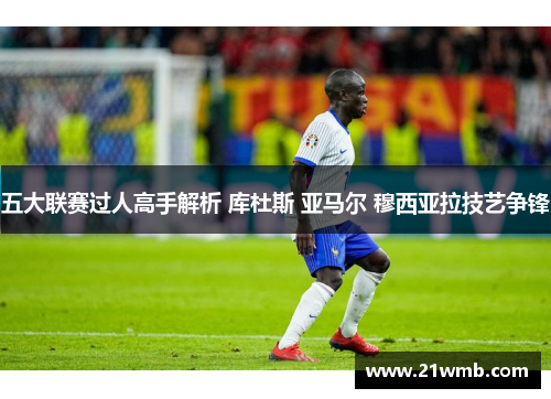 五大联赛过人高手解析 库杜斯 亚马尔 穆西亚拉技艺争锋