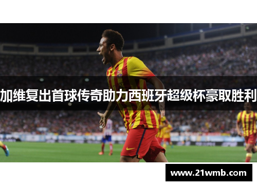 加维复出首球传奇助力西班牙超级杯豪取胜利