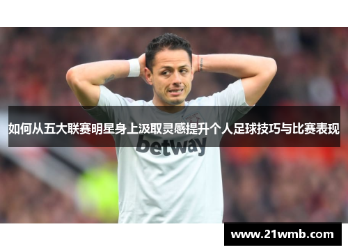 如何从五大联赛明星身上汲取灵感提升个人足球技巧与比赛表现