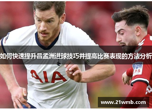 如何快速提升吕孟洲进球技巧并提高比赛表现的方法分析 如何快速提升吕孟洲进球技巧并提高比赛表现的方法分析