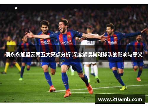 侯永永加盟云南五大亮点分析 深度解读其对球队的影响与意义