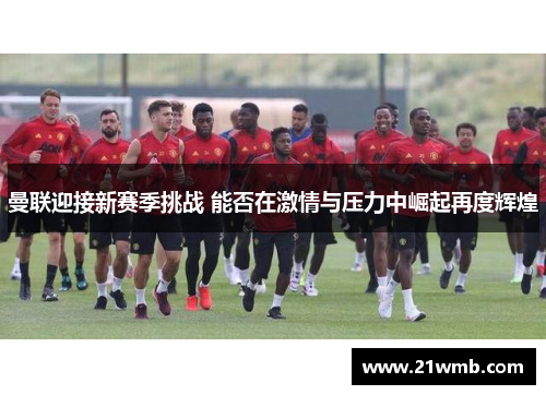 曼联迎接新赛季挑战 能否在激情与压力中崛起再度辉煌 曼联迎接新赛季挑战 能否在激情与压力中崛起再度辉煌