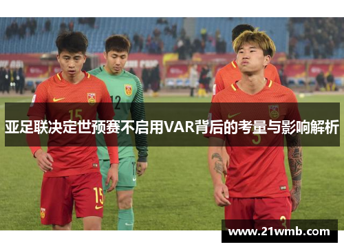 亚足联决定世预赛不启用VAR背后的考量与影响解析 亚足联决定世预赛不启用VAR背后的考量与影响解析