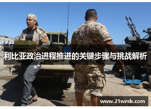 利比亚政治进程推进的关键步骤与挑战解析