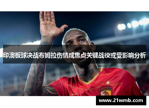 印澳板球决战布姆拉伤情成焦点关键战役或受影响分析