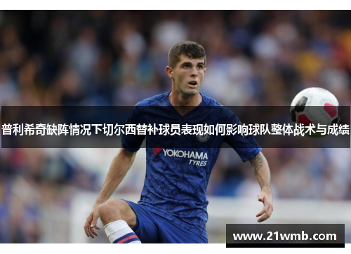 普利希奇缺阵情况下切尔西替补球员表现如何影响球队整体战术与成绩