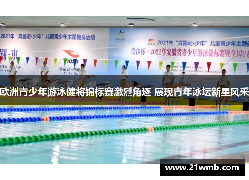 欧洲青少年游泳健将锦标赛激烈角逐 展现青年泳坛新星风采