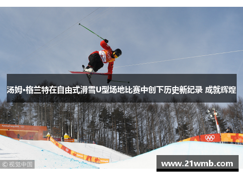汤姆·格兰特在自由式滑雪U型场地比赛中创下历史新纪录 成就辉煌