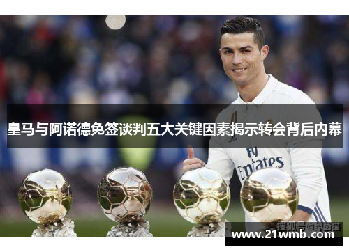 皇马与阿诺德免签谈判五大关键因素揭示转会背后内幕