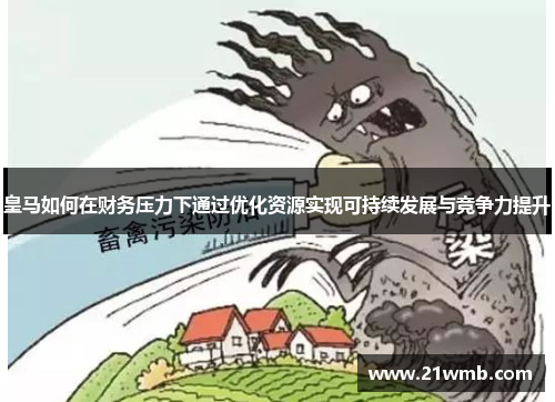 皇马如何在财务压力下通过优化资源实现可持续发展与竞争力提升 皇马如何在财务压力下通过优化资源实现可持续发展与竞争力提升