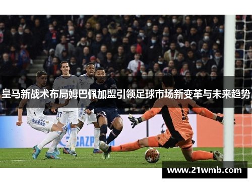 皇马新战术布局姆巴佩加盟引领足球市场新变革与未来趋势 皇马新战术布局姆巴佩加盟引领足球市场新变革与未来趋势