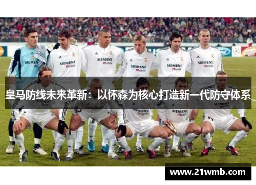 皇马防线未来革新：以怀森为核心打造新一代防守体系