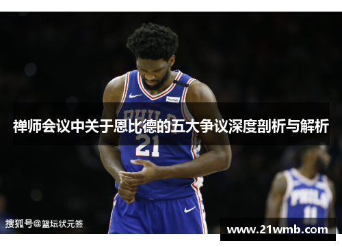 禅师会议中关于恩比德的五大争议深度剖析与解析 禅师会议中关于恩比德的五大争议深度剖析与解析