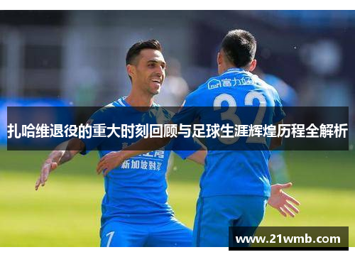 扎哈维退役的重大时刻回顾与足球生涯辉煌历程全解析 扎哈维退役的重大时刻回顾与足球生涯辉煌历程全解析