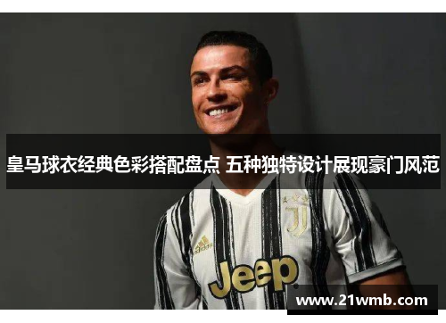 皇马球衣经典色彩搭配盘点 五种独特设计展现豪门风范