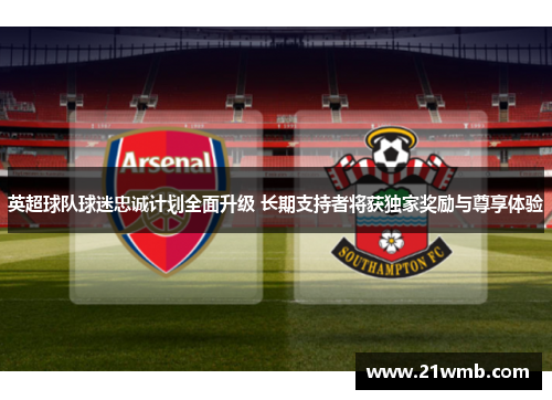 英超球队球迷忠诚计划全面升级 长期支持者将获独家奖励与尊享体验