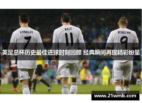 英足总杯历史最佳进球时刻回顾 经典瞬间再现精彩纷呈