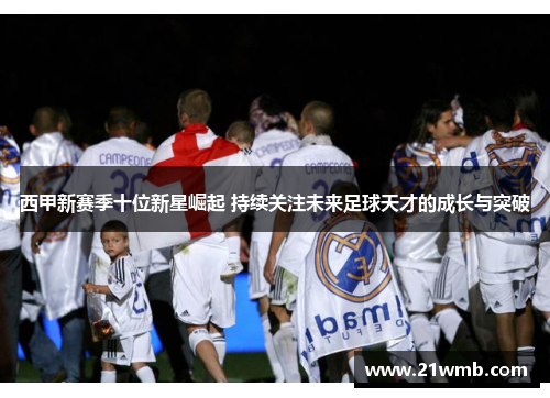 西甲新赛季十位新星崛起 持续关注未来足球天才的成长与突破 西甲新赛季十位新星崛起 持续关注未来足球天才的成长与突破
