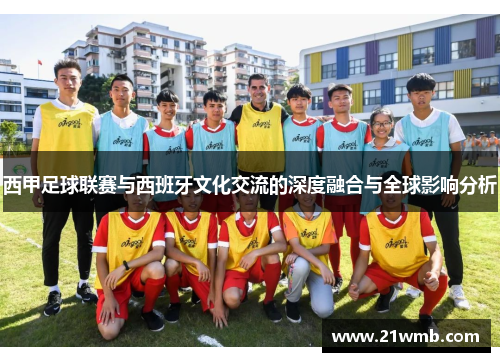 西甲足球联赛与西班牙文化交流的深度融合与全球影响分析 西甲足球联赛与西班牙文化交流的深度融合与全球影响分析