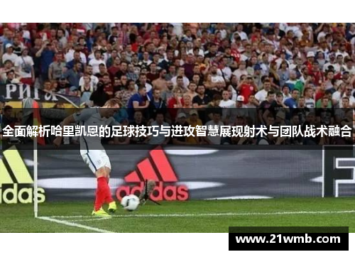 全面解析哈里凯恩的足球技巧与进攻智慧展现射术与团队战术融合 全面解析哈里凯恩的足球技巧与进攻智慧展现射术与团队战术融合
